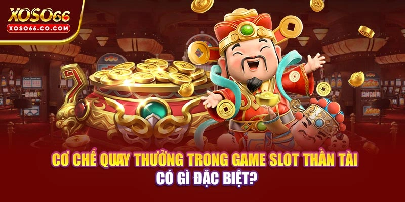 Cơ chế quay thưởng trong game slot Thần Tài có gì đặc biệt