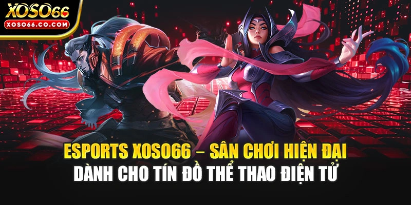 Esports XOSO66 – Sân chơi hiện đại dành cho tín đồ thể thao điện tử
