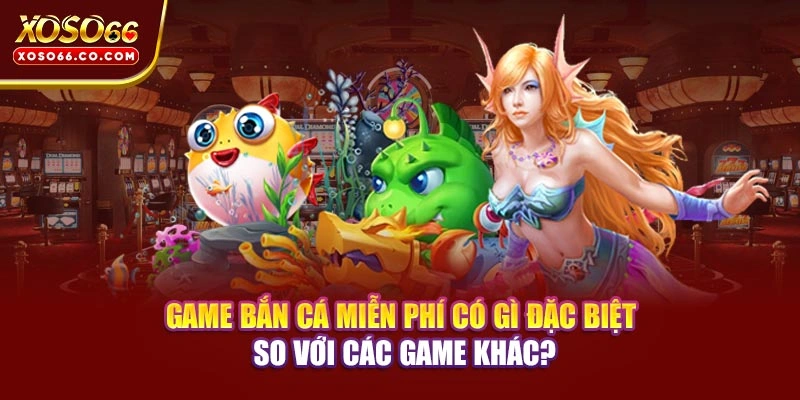 Game bắn cá miễn phí có gì đặc biệt so với các game khác