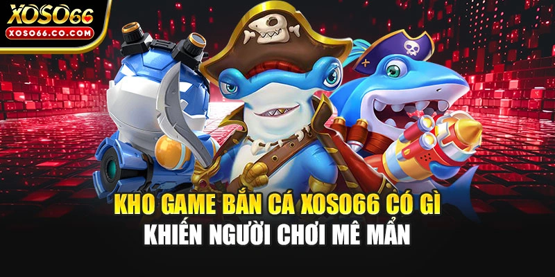 Kho game bắn cá XOSO66 có gì khiến người chơi mê mẩn