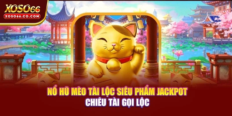 Nổ Hũ Mèo Tài Lộc - Siêu Phẩm Jackpot Chiêu Tài Gọi Lộc