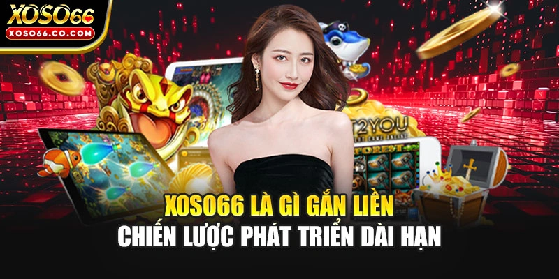 XOSO66 là gì gắn liền chiến lược phát triển dài hạn